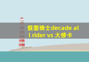 假面骑士decade all rider vs 大修卡